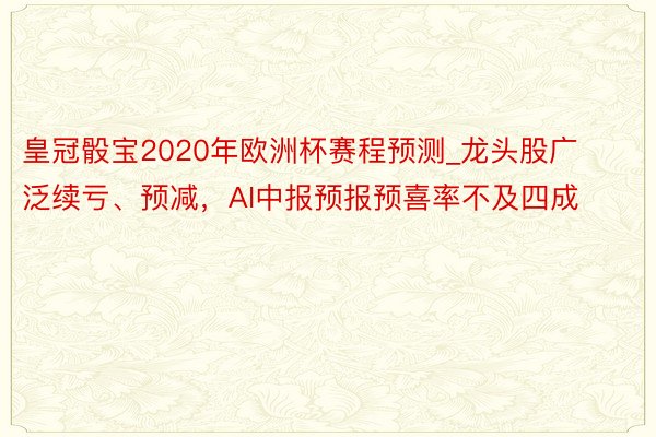 皇冠骰宝2020年欧洲杯赛程预测_龙头股广泛续亏、预减，AI中报预报预喜率不及四成