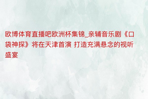 欧博体育直播吧欧洲杯集锦_亲辅音乐剧《口袋神探》将在天津首演 打造充满悬念的视听盛宴