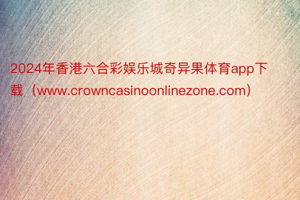 2024年香港六合彩娱乐城奇异果体育app下载（www.crowncasinoonlinezone.com）