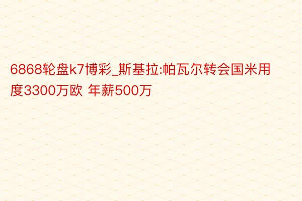 6868轮盘k7博彩_斯基拉:帕瓦尔转会国米用度3300万欧 年薪500万