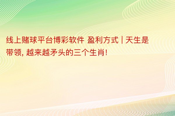 线上赌球平台博彩软件 盈利方式 | 天生是带领， 越来越矛头的三个生肖!