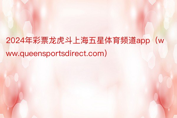 2024年彩票龙虎斗上海五星体育频道app（www.queensportsdirect.com）