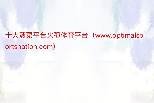 十大菠菜平台火孤体育平台（www.optimalsportsnation.com）