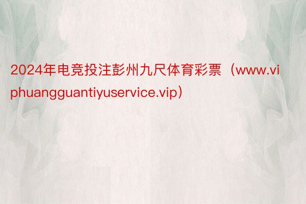 2024年电竞投注彭州九尺体育彩票（www.viphuangguantiyuservice.vip）