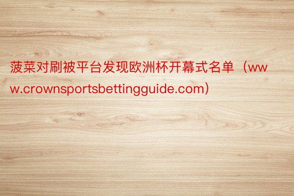 菠菜对刷被平台发现欧洲杯开幕式名单（www.crownsportsbettingguide.com）