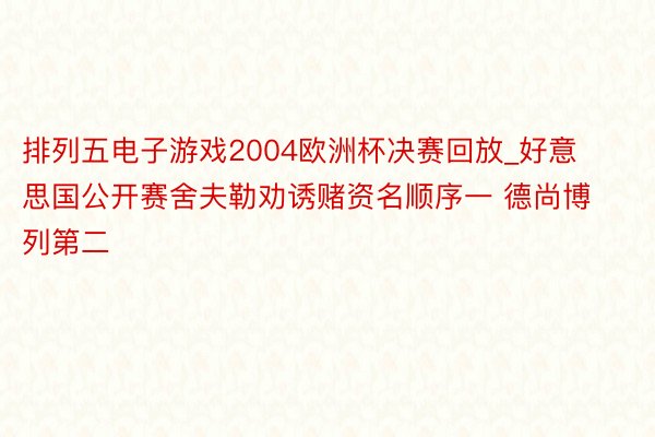 排列五电子游戏2004欧洲杯决赛回放_好意思国公开赛舍夫勒劝诱赌资名顺序一 德尚博列第二