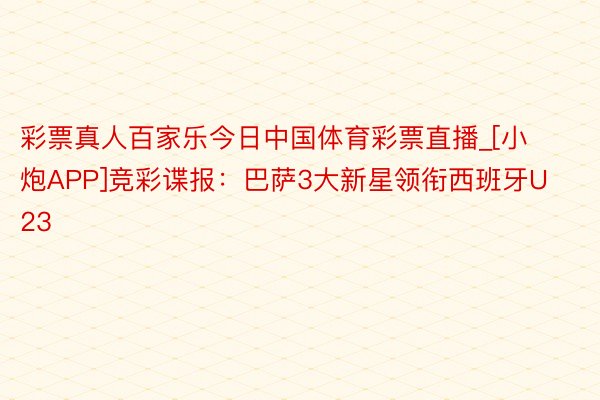 彩票真人百家乐今日中国体育彩票直播_[小炮APP]竞彩谍报：巴萨3大新星领衔西班牙U23