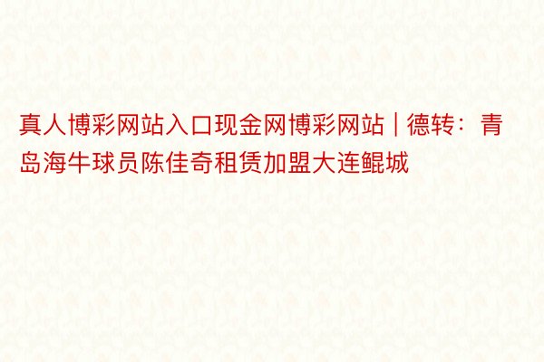 真人博彩网站入口现金网博彩网站 | 德转：青岛海牛球员陈佳奇租赁加盟大连鲲城