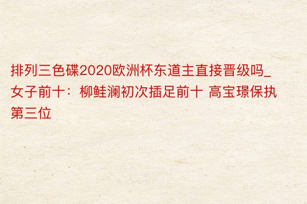 排列三色碟2020欧洲杯东道主直接晋级吗_女子前十：柳鲑澜初次插足前十 高宝璟保执第三位