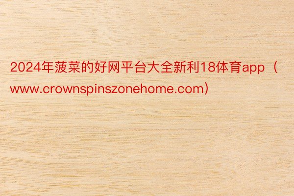 2024年菠菜的好网平台大全新利18体育app（www.crownspinszonehome.com）