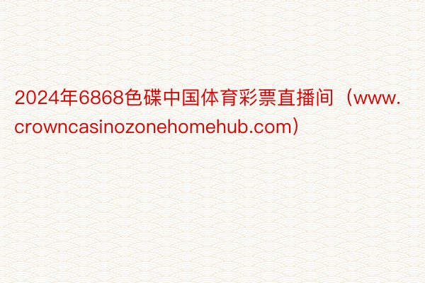 2024年6868色碟中国体育彩票直播间（www.crowncasinozonehomehub.com）