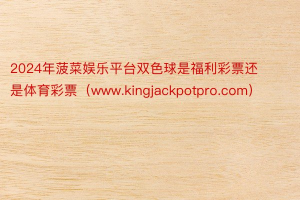 2024年菠菜娱乐平台双色球是福利彩票还是体育彩票（www.kingjackpotpro.com）