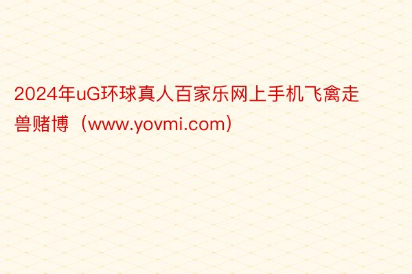 2024年uG环球真人百家乐网上手机飞禽走兽赌博（www.yovmi.com）