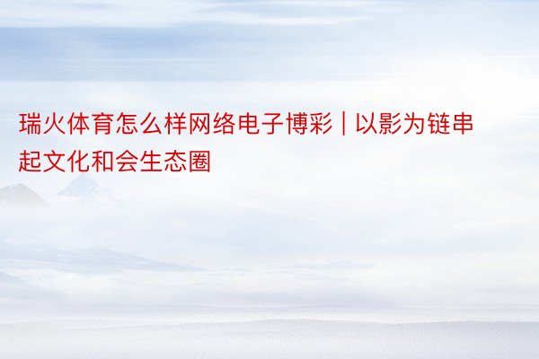 瑞火体育怎么样网络电子博彩 | 以影为链串起文化和会生态圈