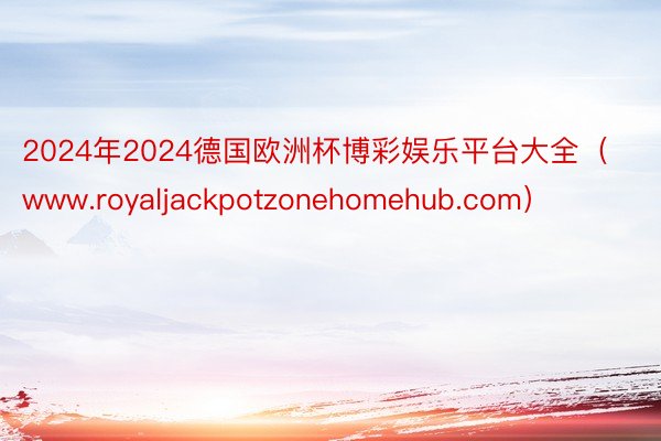 2024年2024德国欧洲杯博彩娱乐平台大全（www.royaljackpotzonehomehub.com）