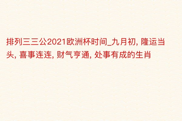 排列三三公2021欧洲杯时间_九月初, 隆运当头, 喜事连连, 财气亨通, 处事有成的生肖