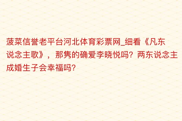 菠菜信誉老平台河北体育彩票网_细看《凡东说念主歌》，那隽的确爱李晓悦吗？两东说念主成婚生子会幸福吗？