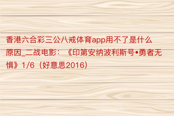 香港六合彩三公八戒体育app用不了是什么原因_二战电影：《印第安纳波利斯号•勇者无惧》1/6（好意思2016）