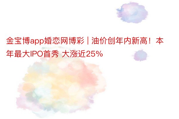 金宝博app婚恋网博彩 | 油价创年内新高！本年最大IPO首秀 大涨近25%