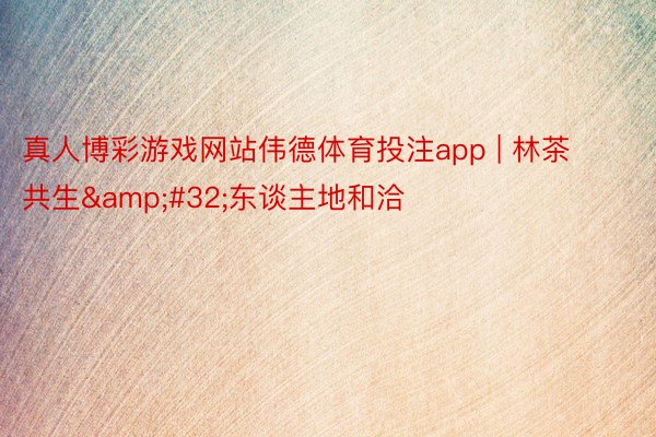 真人博彩游戏网站伟德体育投注app | 林茶共生&#32;东谈主地和洽