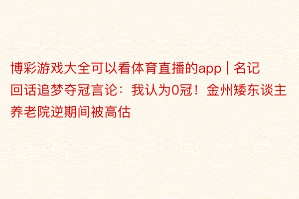 博彩游戏大全可以看体育直播的app | 名记回话追梦夺冠言论：我认为0冠！金州矮东谈主养老院逆期间被高估