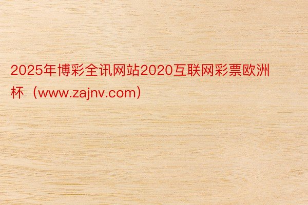 2025年博彩全讯网站2020互联网彩票欧洲杯（www.zajnv.com）