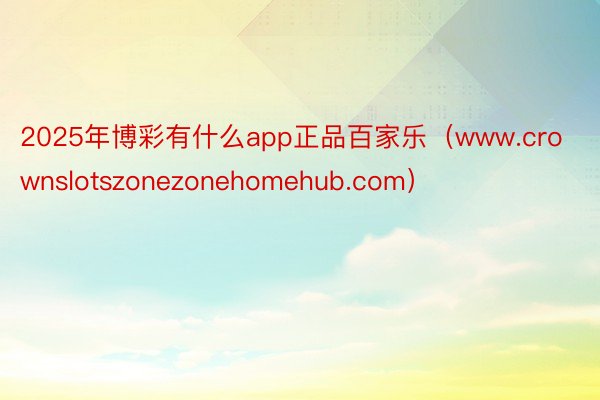 2025年博彩有什么app正品百家乐（www.crownslotszonezonehomehub.com）