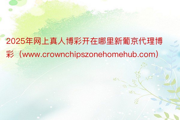 2025年网上真人博彩开在哪里新葡京代理博彩（www.crownchipszonehomehub.com）