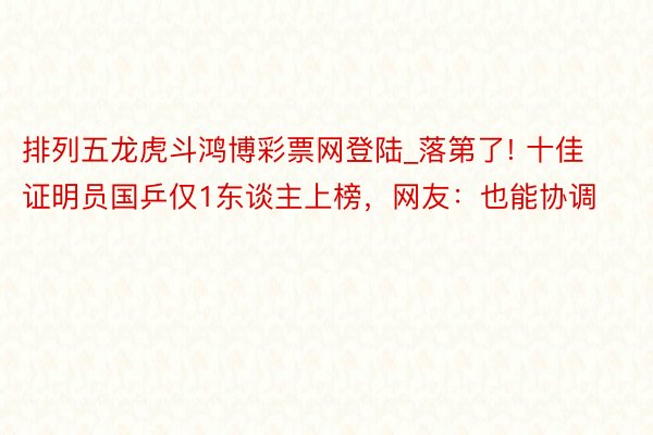 排列五龙虎斗鸿博彩票网登陆_落第了! 十佳证明员国乒仅1东谈主上榜，网友：也能协调