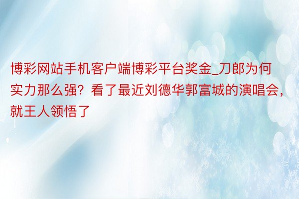 博彩网站手机客户端博彩平台奖金_刀郎为何实力那么强？看了最近刘德华郭富城的演唱会，就王人领悟了