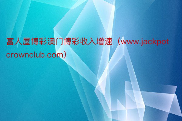 富人屋博彩澳门博彩收入增速（www.jackpotcrownclub.com）